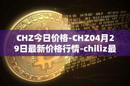 CHZ今日价格-CHZ04月29日最新价格行情-chiliz最新走势消息