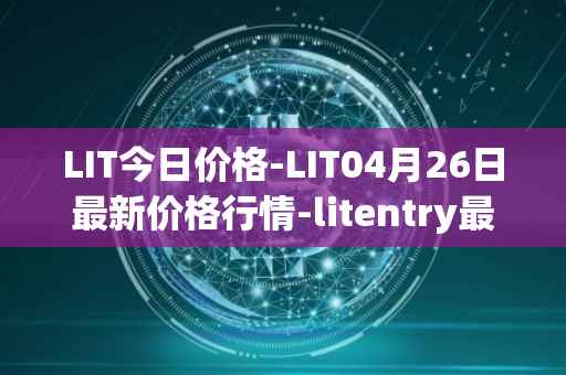 LIT今日价格-LIT04月26日最新价格行情-litentry最新走势消息