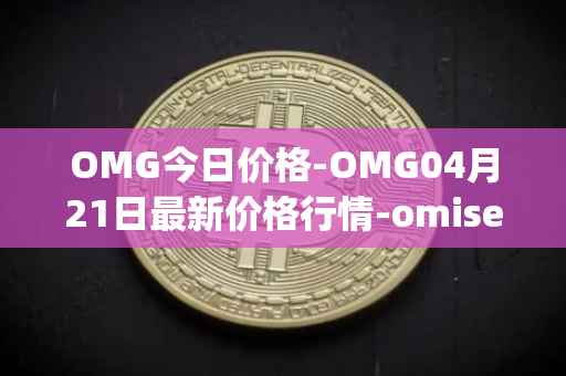 OMG今日价格-OMG04月21日最新价格行情-omisego最新走势消息