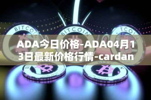 ADA今日价格-ADA04月13日最新价格行情-cardano最新走势消息