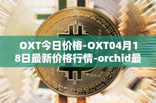 OXT今日价格-OXT04月18日最新价格行情-orchid最新走势消息