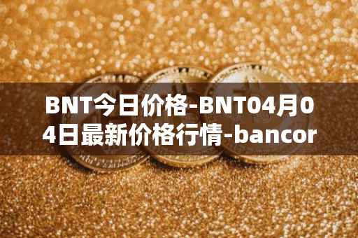 BNT今日价格-BNT04月04日最新价格行情-bancor最新走势消息
