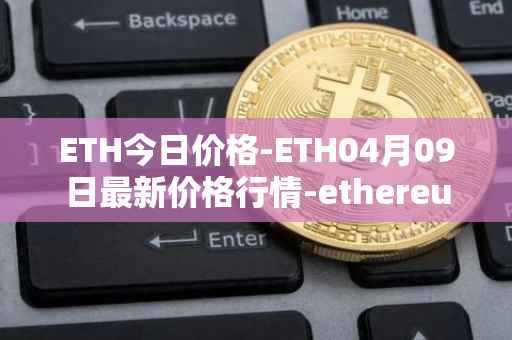 ETH今日价格-ETH04月09日最新价格行情-ethereum最新走势消息