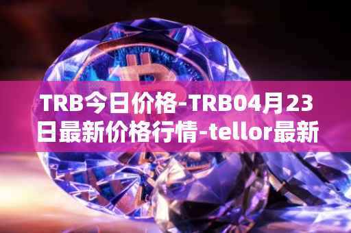 TRB今日价格-TRB04月23日最新价格行情-tellor最新走势消息