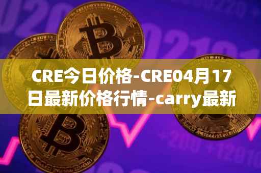 CRE今日价格-CRE04月17日最新价格行情-carry最新走势消息