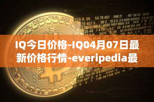 IQ今日价格-IQ04月07日最新价格行情-everipedia最新走势消息