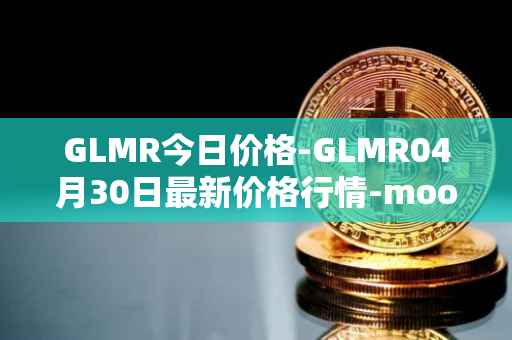 GLMR今日价格-GLMR04月30日最新价格行情-moonbeam最新走势消息