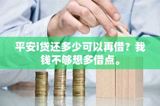 平安i贷还多少可以再借？我钱不够想多借点。