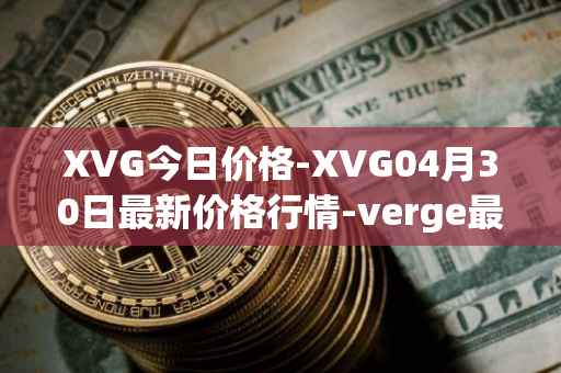 XVG今日价格-XVG04月30日最新价格行情-verge最新走势消息