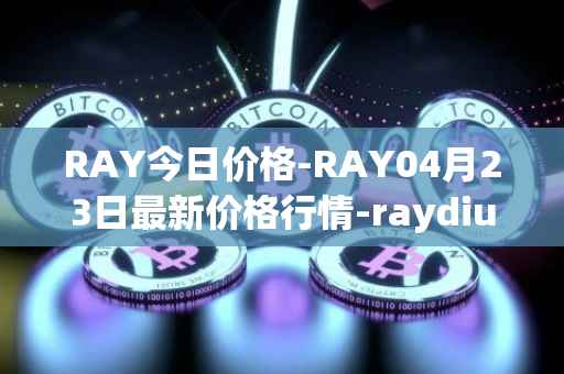 RAY今日价格-RAY04月23日最新价格行情-raydium最新走势消息