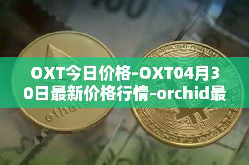 OXT今日价格-OXT04月30日最新价格行情-orchid最新走势消息