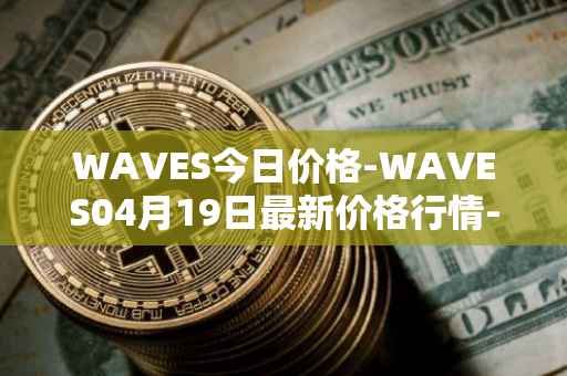 WAVES今日价格-WAVES04月19日最新价格行情-waves最新走势消息