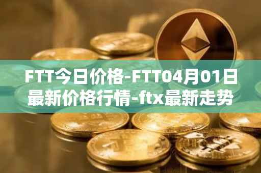 FTT今日价格-FTT04月01日最新价格行情-ftx最新走势消息