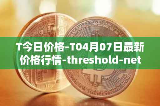 T今日价格-T04月07日最新价格行情-threshold-network-token最新走势消息