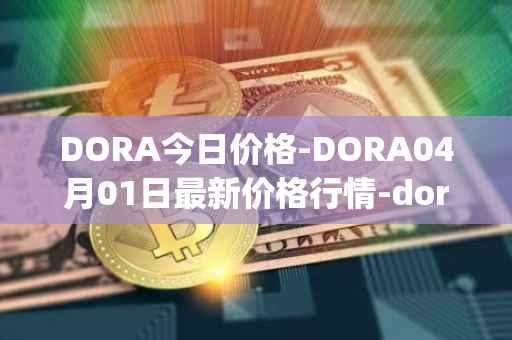 DORA今日价格-DORA04月01日最新价格行情-dora-factory最新走势消息