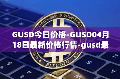 GUSD今日价格-GUSD04月18日最新价格行情-gusd最新走势消息