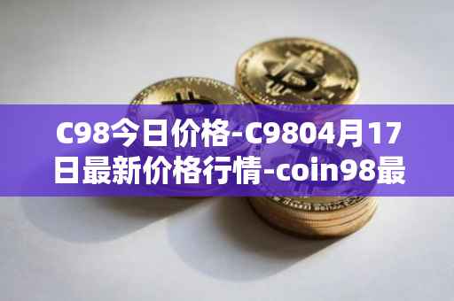 C98今日价格-C9804月17日最新价格行情-coin98最新走势消息