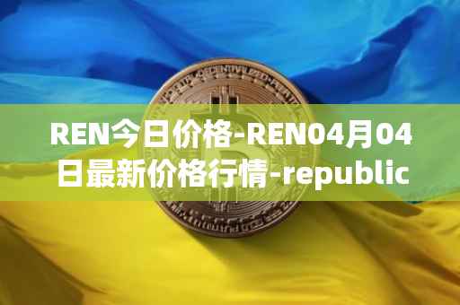 REN今日价格-REN04月04日最新价格行情-republic-protocol最新走势消息
