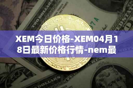 XEM今日价格-XEM04月18日最新价格行情-nem最新走势消息