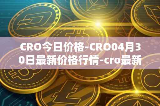 CRO今日价格-CRO04月30日最新价格行情-cro最新走势消息