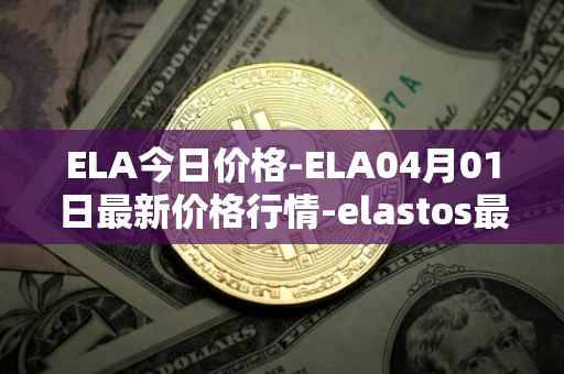 ELA今日价格-ELA04月01日最新价格行情-elastos最新走势消息