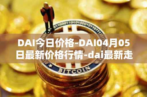 DAI今日价格-DAI04月05日最新价格行情-dai最新走势消息