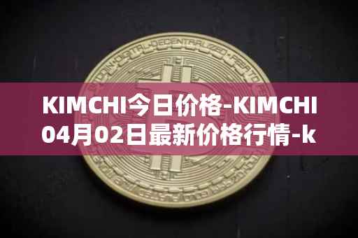 KIMCHI今日价格-KIMCHI04月02日最新价格行情-kimchi-finance最新走势消息