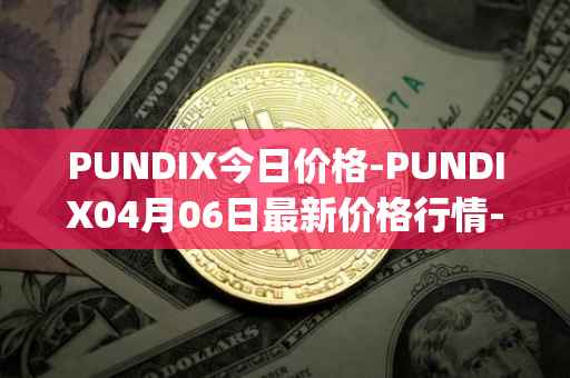 PUNDIX今日价格-PUNDIX04月06日最新价格行情-pundi-x-2最新走势消息