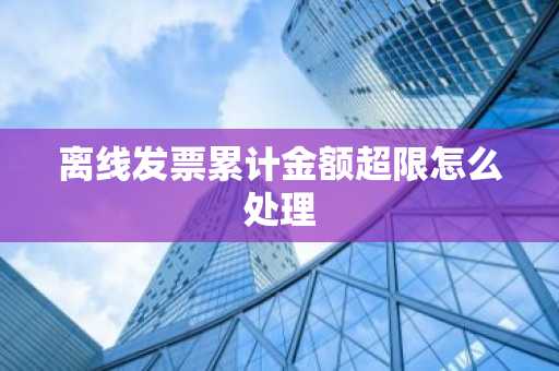 离线发票累计金额超限怎么处理