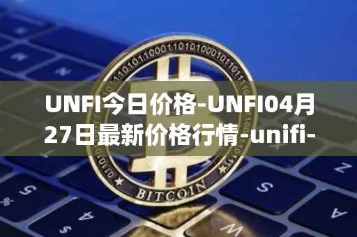 UNFI今日价格-UNFI04月27日最新价格行情-unifi-protocol-dao最新走势消息