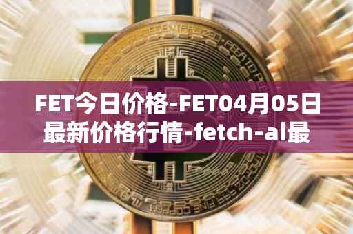 FET今日价格-FET04月05日最新价格行情-fetch-ai最新走势消息