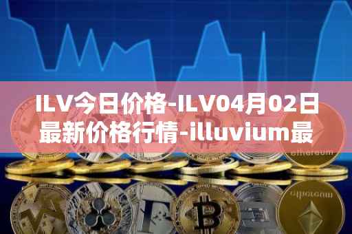 ILV今日价格-ILV04月02日最新价格行情-illuvium最新走势消息