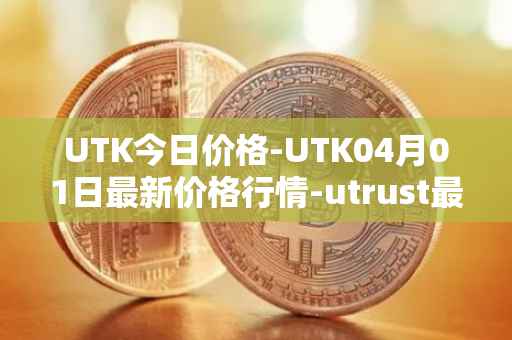 UTK今日价格-UTK04月01日最新价格行情-utrust最新走势消息