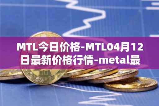 MTL今日价格-MTL04月12日最新价格行情-metal最新走势消息