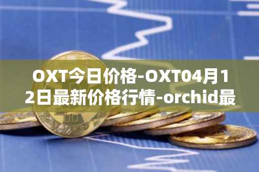 OXT今日价格-OXT04月12日最新价格行情-orchid最新走势消息