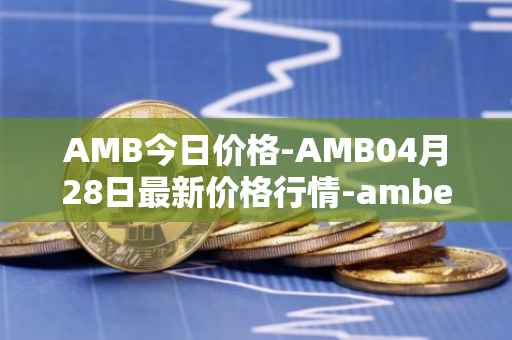 AMB今日价格-AMB04月28日最新价格行情-amber最新走势消息