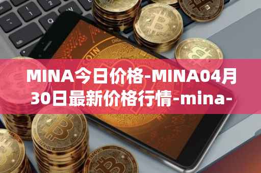 MINA今日价格-MINA04月30日最新价格行情-mina-protocoliou最新走势消息