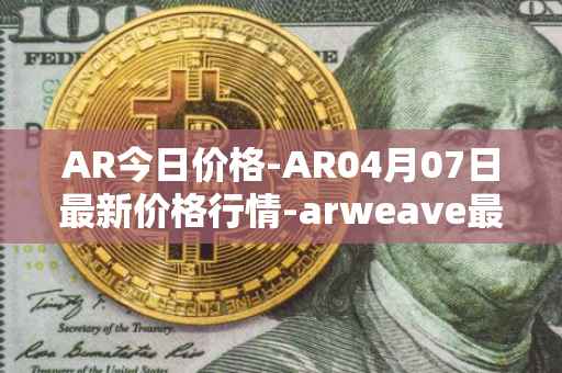 AR今日价格-AR04月07日最新价格行情-arweave最新走势消息