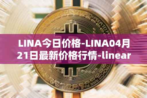 LINA今日价格-LINA04月21日最新价格行情-linear最新走势消息