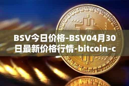 BSV今日价格-BSV04月30日最新价格行情-bitcoin-cash-sv最新走势消息