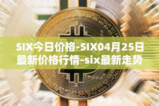 SIX今日价格-SIX04月25日最新价格行情-six最新走势消息