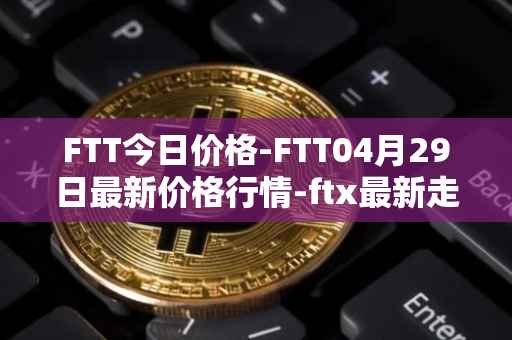 FTT今日价格-FTT04月29日最新价格行情-ftx最新走势消息