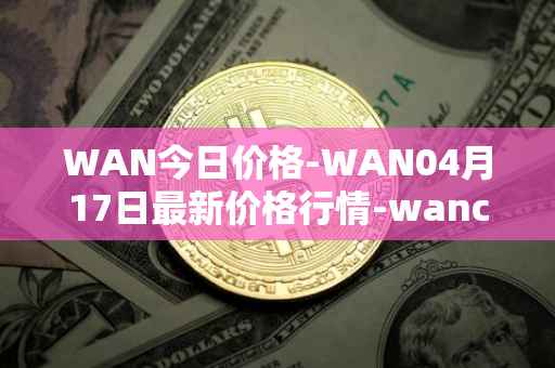 WAN今日价格-WAN04月17日最新价格行情-wanchain最新走势消息