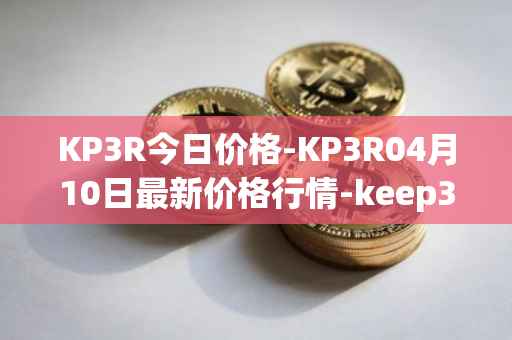 KP3R今日价格-KP3R04月10日最新价格行情-keep3rv1最新走势消息