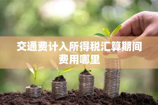 交通费计入所得税汇算期间费用哪里