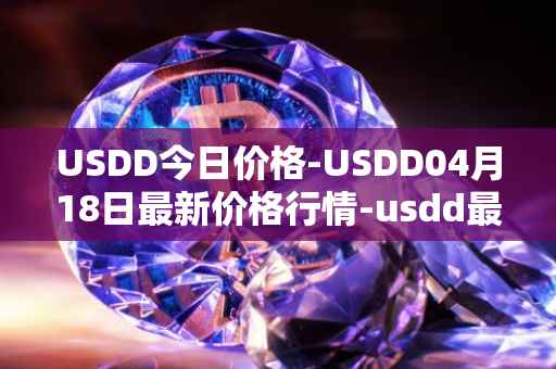 USDD今日价格-USDD04月18日最新价格行情-usdd最新走势消息