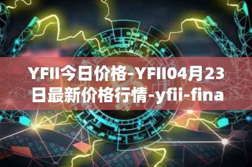 YFII今日价格-YFII04月23日最新价格行情-yfii-finance最新走势消息