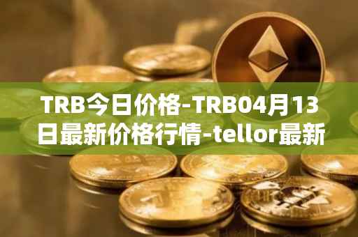TRB今日价格-TRB04月13日最新价格行情-tellor最新走势消息