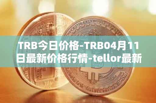 TRB今日价格-TRB04月11日最新价格行情-tellor最新走势消息