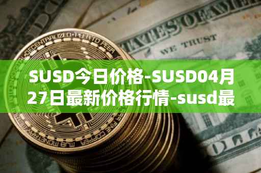 SUSD今日价格-SUSD04月27日最新价格行情-susd最新走势消息